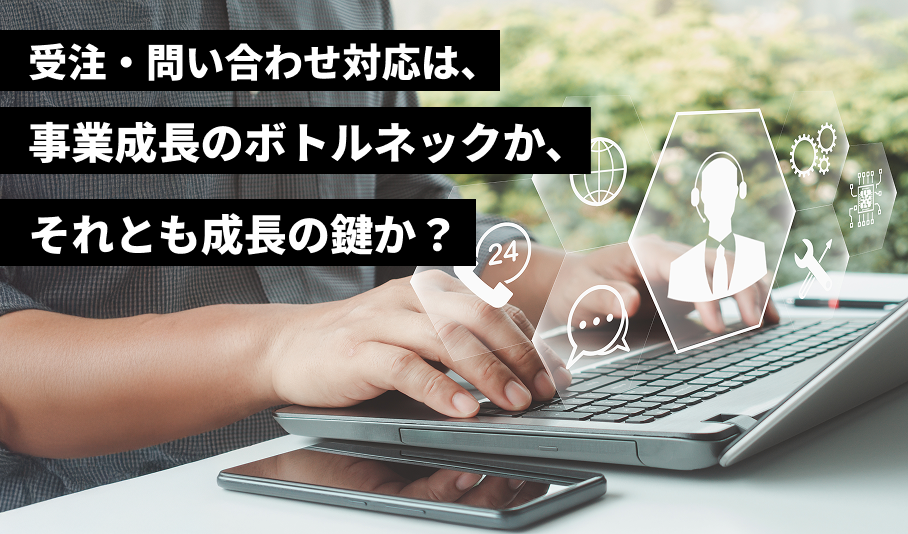 受注・問い合わせ対応は、事業成長のボトルネックか、それとも成長の鍵か？