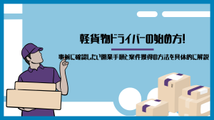 軽貨物ドライバーの始め方！事前に確認したい開業手順と案件獲得の方法を具体的に解説