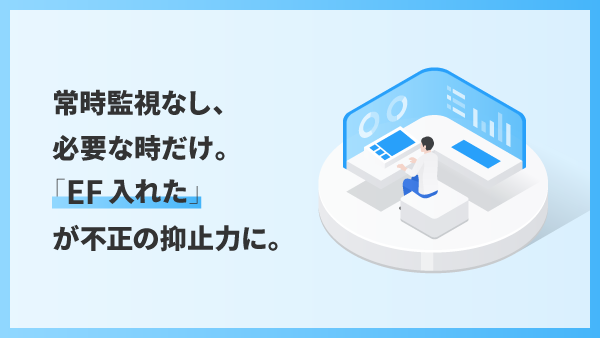 常時監視なし、必要なときだけ。 <br>「EF入れた」が不正の抑止力効果に。