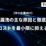 【中小企業向け】情報漏洩の主な原因と徹底対策｜対応コストを最小限に抑える方法