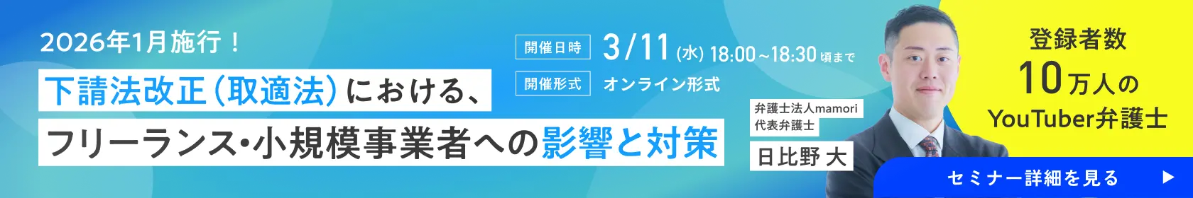 2026年1月施行！下請法改正（取適法）における、フリーランス・小規模事業者への影響と対策 弁護士法人mamori 代表弁護士 日比野 大 登録者数10万人のYouTuber弁護士ビーノが解説！／開催日時：3/11(水)18:00~18:30頃まで／開催形式：オンライン形式