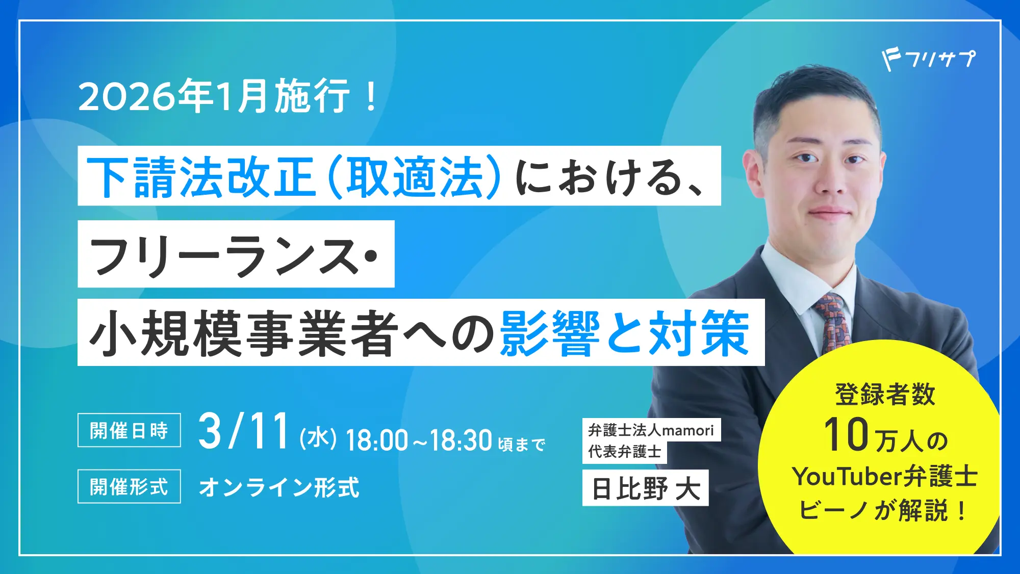 2026年1月施行！下請法改正（取適法）における、フリーランス・小規模事業者への影響と対策 弁護士法人mamori 代表弁護士 日比野 大 登録者数10万人のYouTuber弁護士ビーノが解説！／開催日時：3/11(水)18:00~18:30頃まで／開催形式：オンライン形式