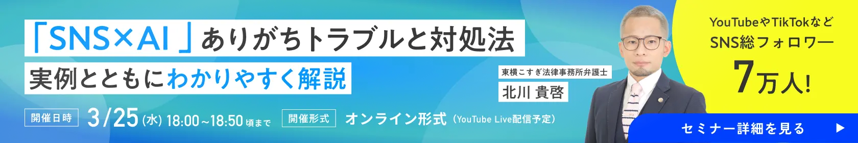 ネットリテラシーに自信はありますか？「SNS×AI」ありがちトラブルと対処法 実例とともにわかりやすく解説［開催日時］3/25（水）18:00〜18:50頃まで［開催形式］オンライン形式（YouTube Live配信予定）　東横こすぎ法律事務所弁護士 北川貴啓 YouTubeやTikTokなどSNS総フォロワー7万人! （フリサプ）