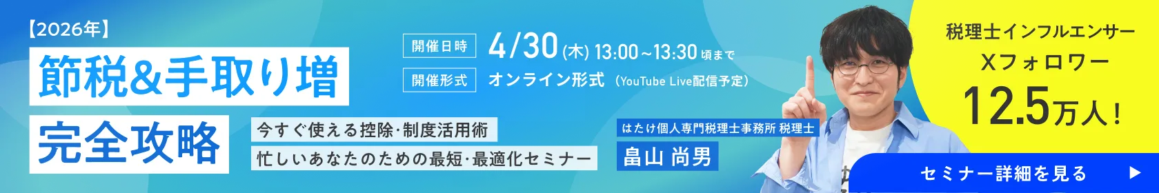 【2026年】節税＆手取り増 完全攻略｜今すぐ使える控除・制度活用術｜忙しいあなたのための最短・最適化セミナー｜はたけ個人専門税理士事務所 税理士畠山 尚男 Xフォロワー12.5万人！税理士インフルエンサーが徹底解説！｜［開催日時］4/30（木）13:00〜13:30頃まで［開催形式］オンライン形式（YouTube Live配信予定）｜フリサプ