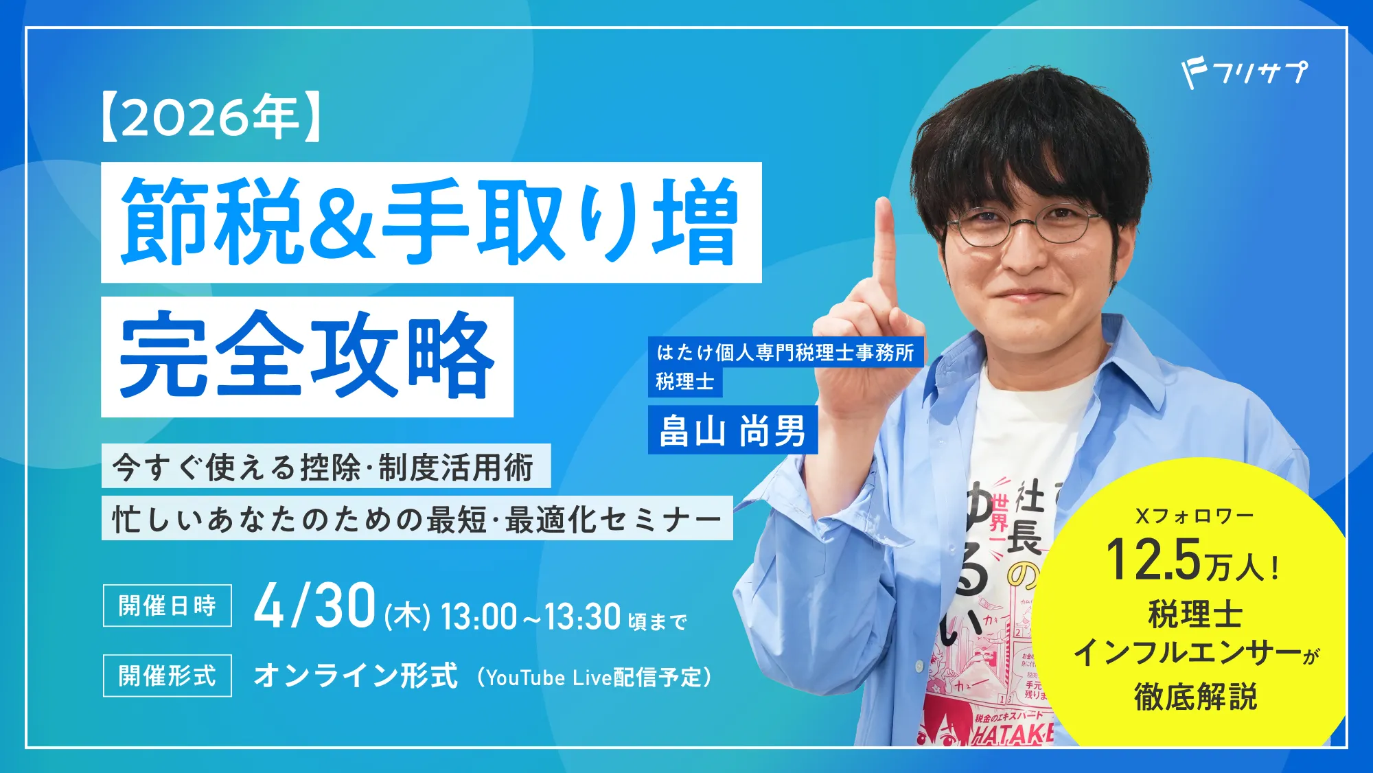 【2026年】節税＆手取り増 完全攻略｜今すぐ使える控除・制度活用術｜忙しいあなたのための最短・最適化セミナー｜はたけ個人専門税理士事務所 税理士畠山 尚男 Xフォロワー12.5万人！税理士インフルエンサーが徹底解説！｜［開催日時］4/30（木）13:00〜13:30頃まで［開催形式］オンライン形式（YouTube Live配信予定）｜フリサプ