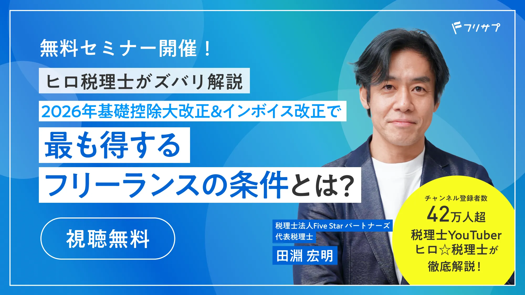 無料セミナー開催！ヒロ税理士がズバリ解説 2026年基礎控除大改正＆インボイス改正で最も得するフリーランスの条件とは？チャンネル登録者数 42万人超 税理士YouTuberヒロ☆税理士が徹底解説！税理士法人Five Star パートナーズ 代表税理士 田淵 宏明［資料無料］
