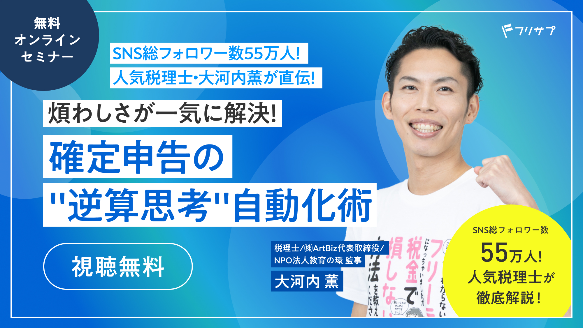 ［無料オンラインセミナー］SNS総フォロワー数55万人！人気税理士・大河内薫が直伝！煩わしさが一気に解決！確定申告の"逆算思考"自動化術（視聴無料） SNS総フォロワー数55万人!人気税理士が徹底解説！税理士/㈱ArtBiz代表取締役/NPO法人教育の環 監事 大河内 薫 | フリサプ