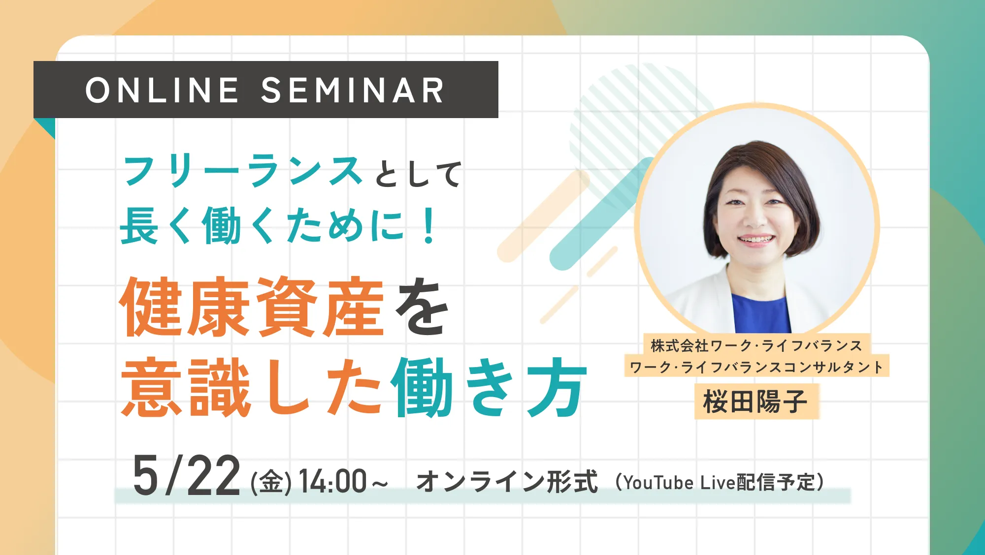 ［ONLINE SEMINAR］フリーランスとして長く働くために！健康資産を意識した働き方 5/22(金)14:00~オンライン形式（YouTube Live配信予定）株式会社ワーク･ライフバランス ワーク･ライフバランスコンサルタント 桜田陽子