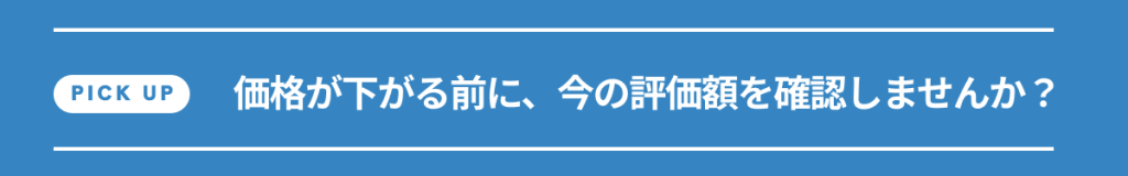価格が下がる前に、今の評価額を確認しませんか?