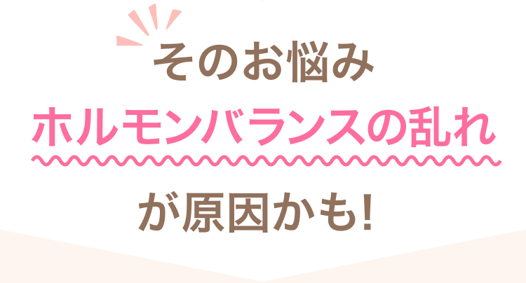 そのお悩みホルモンバランスの乱れが原因かも!