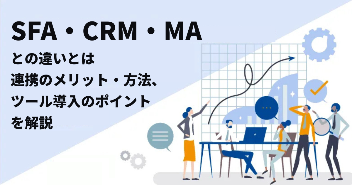 SFA・CRM・MAとの違いとは?連携のメリット・方法、ツール導入のポイントを解説