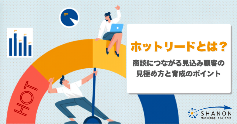 ホットリードとは?商談につながる見込み顧客の見極め方と育成のポイント