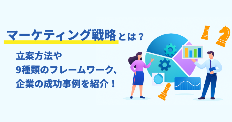 マーケティング戦略とは？立案方法や9種類のフレームワーク、企業の成功事例を紹介！