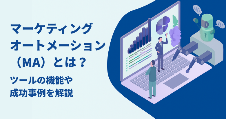マーケティングオートメーション(MA)とは?ツールの機能や成功事例を解説