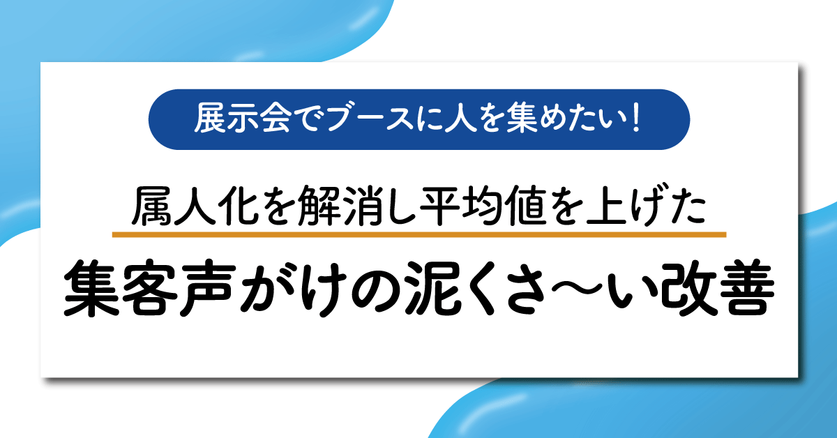 展示会でブースに人を集めたい！／ 属人化を解消し平均値を上げた集客 