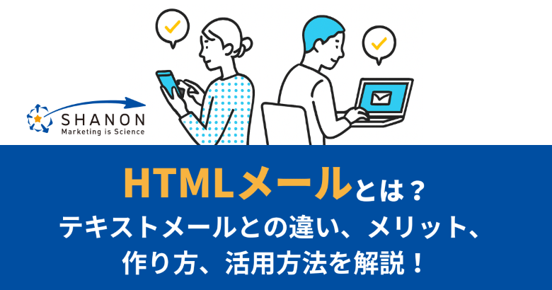 HTMLメールとは？テキストメールとの違い、メリット、作り方、活用方法を解説！