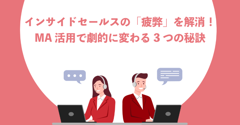 インサイドセールスの「疲弊」を解消！MA活用で現場が劇的に変わる3つの秘訣