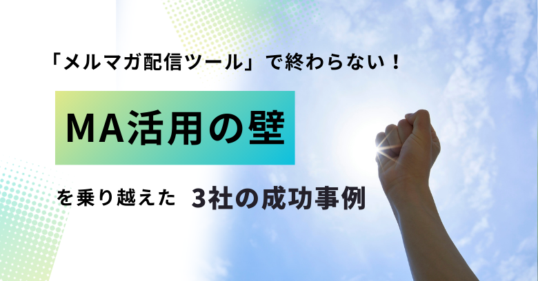 「メルマガ配信ツール」で終わらない！ 「MA活用の壁」を乗り越えた3社の成功事例