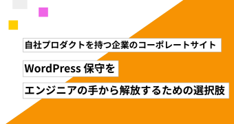 自社プロダクトを持つ企業のコーポレートサイト ── WordPress 保守をエンジニアの手から解放するための選択肢
